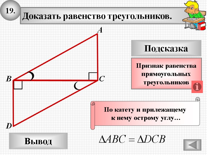 19. Доказать равенство треугольников. А B D Вывод С Подсказка Признак равенства прямоугольных 19. Доказать равенство треугольников. А B D Вывод С Подсказка Признак равенства прямоугольных